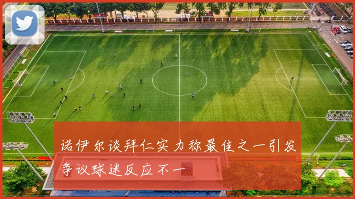诺伊尔谈拜仁实力称最佳之一引发争议球迷反应不一