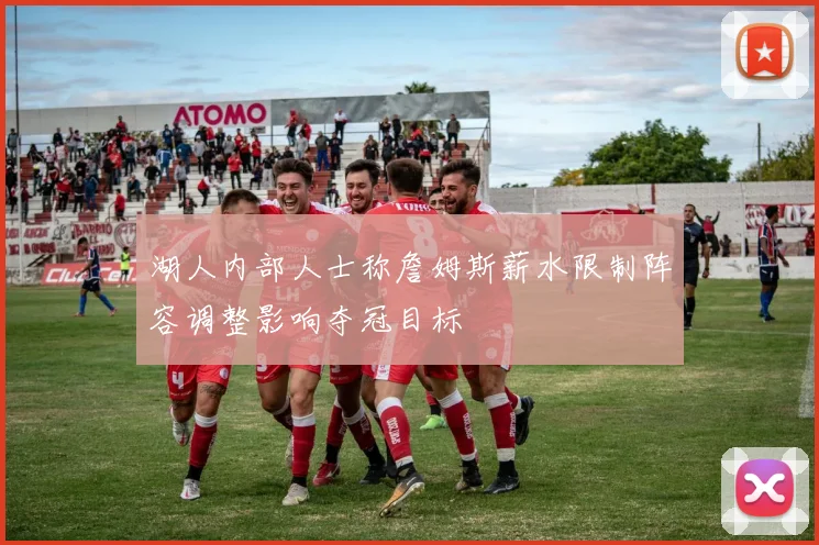 湖人内部人士称詹姆斯薪水限制阵容调整影响夺冠目标