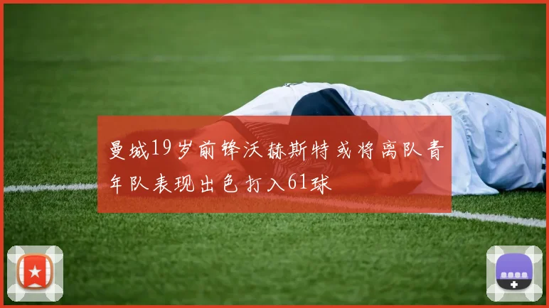 曼城19岁前锋沃赫斯特或将离队青年队表现出色打入61球