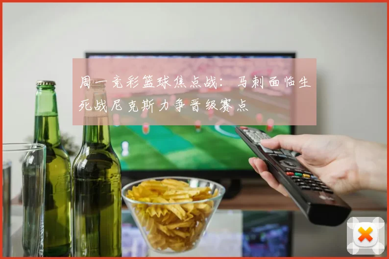 周一竞彩篮球焦点战：马刺面临生死战尼克斯力争晋级赛点