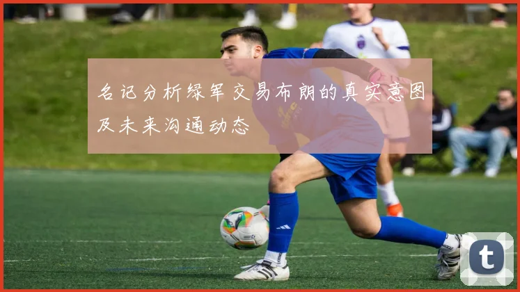 名记分析绿军交易布朗的真实意图及未来沟通动态