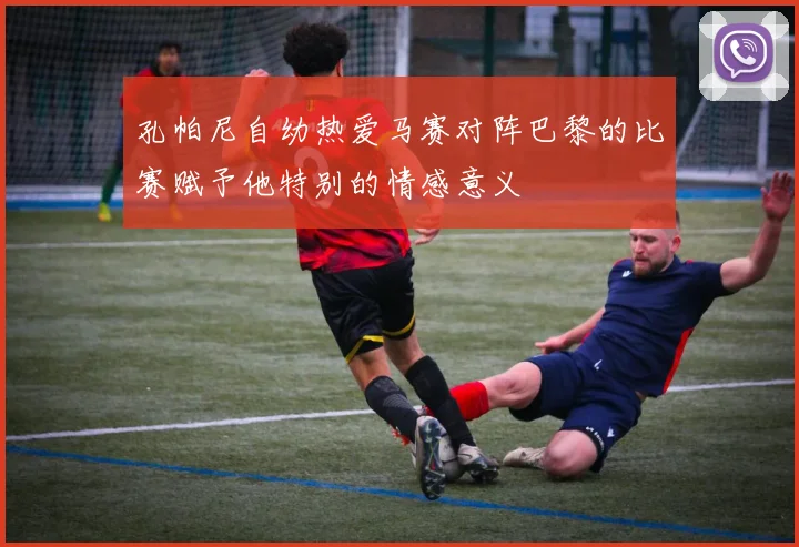 孔帕尼自幼热爱马赛对阵巴黎的比赛赋予他特别的情感意义