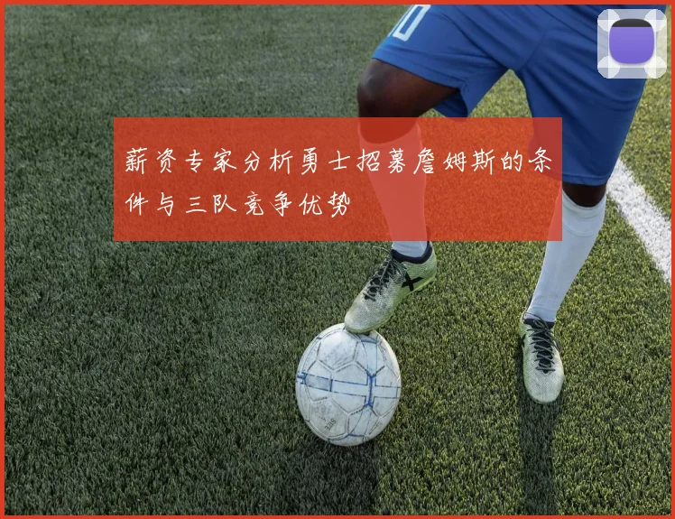 薪资专家分析勇士招募詹姆斯的条件与三队竞争优势