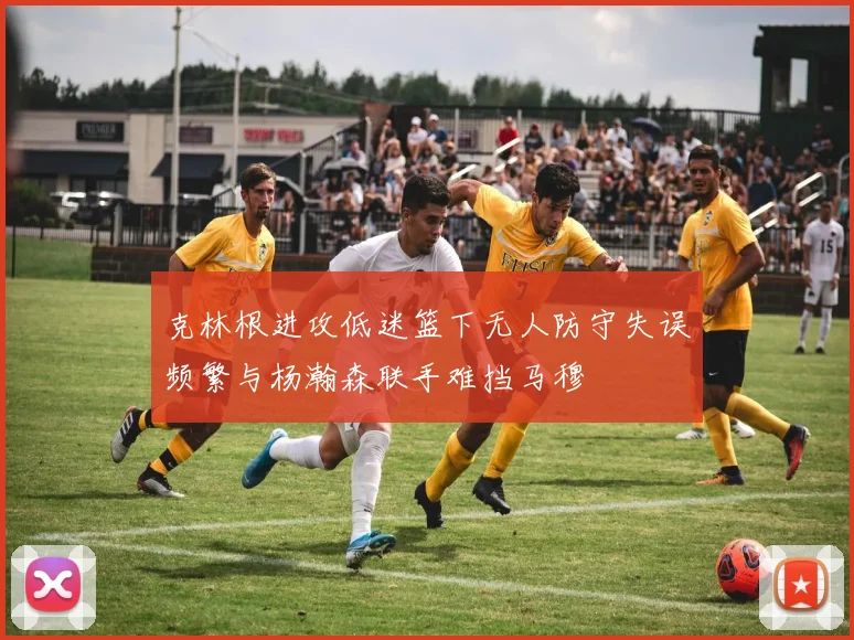 克林根进攻低迷篮下无人防守失误频繁与杨瀚森联手难挡马穆