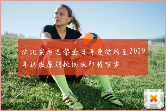 法比安与巴黎圣日耳曼续约至2029年达成原则性协议即将官宣