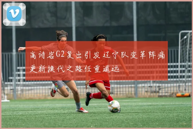 高诗岩G2复出引发辽宁队变革阵痛更新换代之路任重道远