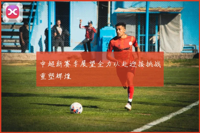中超新赛季展望全力以赴迎接挑战重塑辉煌