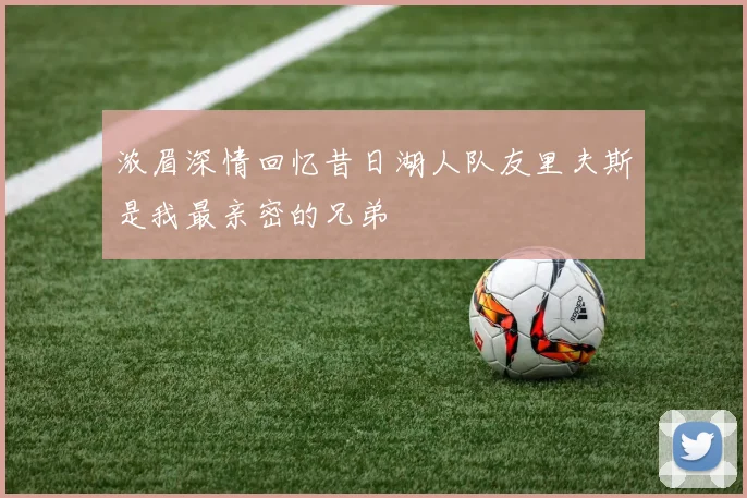 浓眉深情回忆昔日湖人队友里夫斯是我最亲密的兄弟