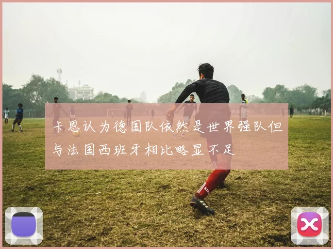 卡恩认为德国队依然是世界强队但与法国西班牙相比略显不足