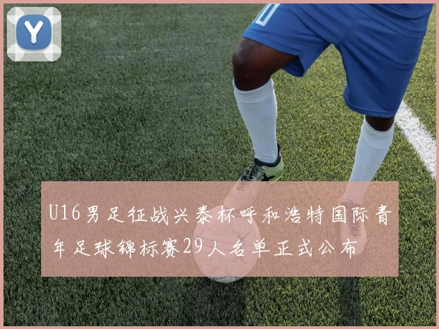 U16男足征战兴泰杯呼和浩特国际青年足球锦标赛29人名单正式公布