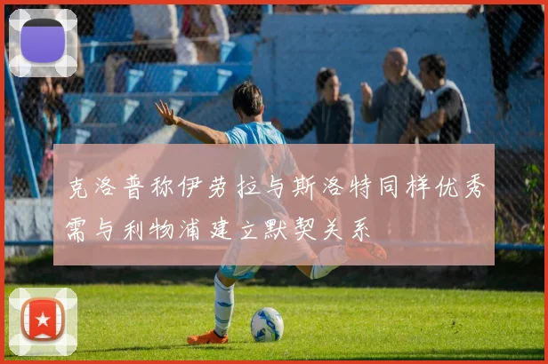 克洛普称伊劳拉与斯洛特同样优秀需与利物浦建立默契关系