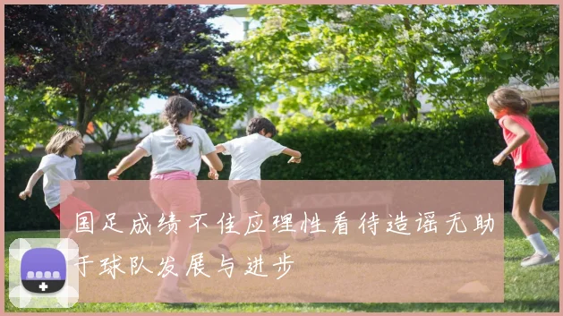 国足成绩不佳应理性看待造谣无助于球队发展与进步