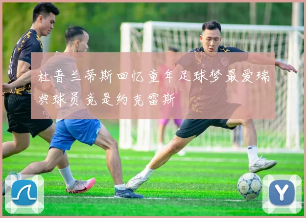 杜普兰蒂斯回忆童年足球梦最爱瑞典球员竟是约克雷斯