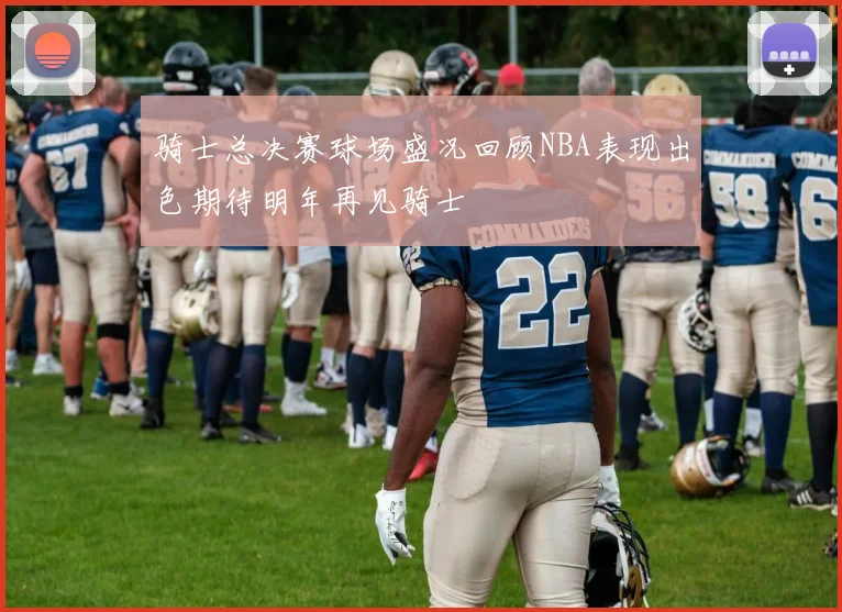 骑士总决赛球场盛况回顾NBA表现出色期待明年再见骑士