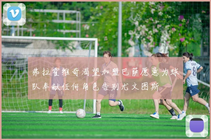 弗拉霍维奇渴望加盟巴萨愿意为球队奉献任何角色告别尤文图斯