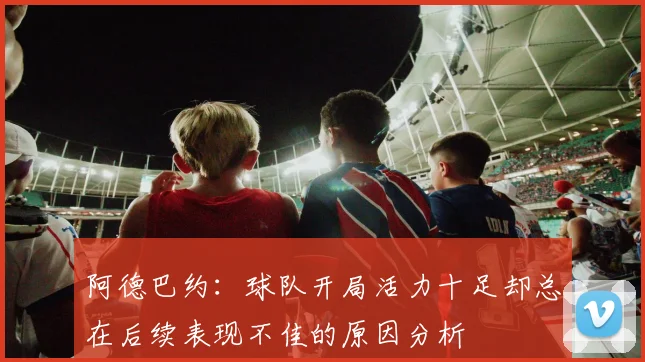 阿德巴约：球队开局活力十足却总在后续表现不佳的原因分析