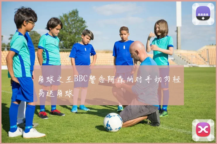 角球之王BBC警告阿森纳对手切勿轻易送角球