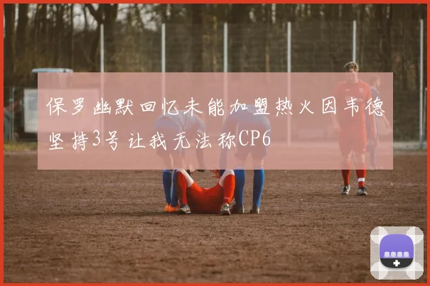 保罗幽默回忆未能加盟热火因韦德坚持3号让我无法称CP6