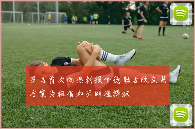 罗马首次向热刺报价德勒古欣交易方案为租借加买断选择权