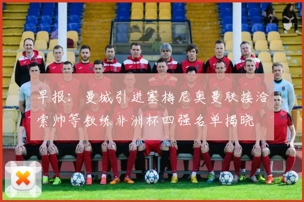 早报：曼城引进塞梅尼奥曼联接洽索帅等教练非洲杯四强名单揭晓