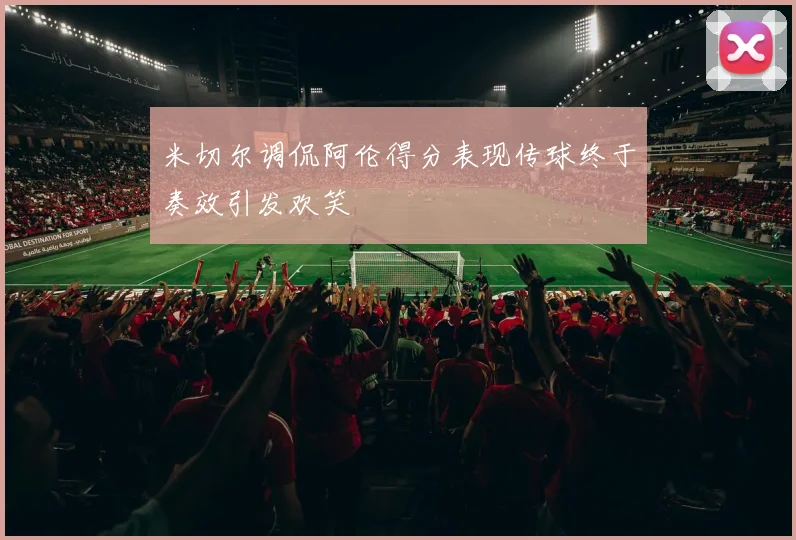 米切尔调侃阿伦得分表现传球终于奏效引发欢笑