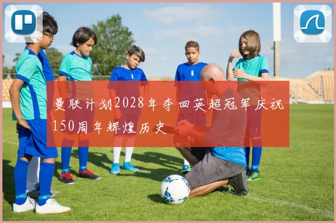 曼联计划2028年夺回英超冠军庆祝150周年辉煌历史