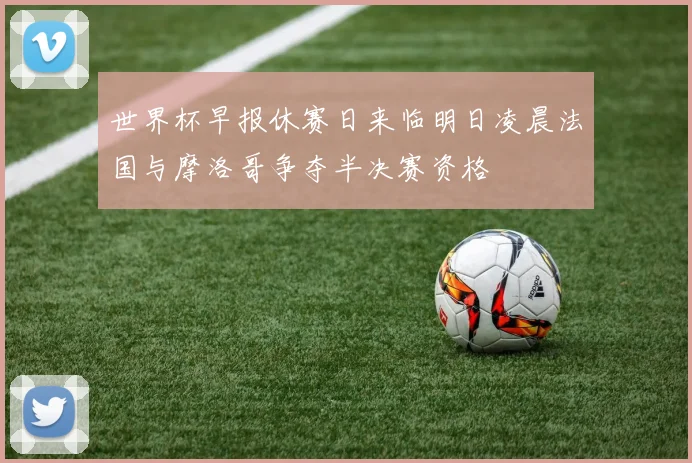 世界杯早报休赛日来临明日凌晨法国与摩洛哥争夺半决赛资格