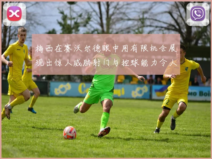 梅西在赛沃尔德眼中用有限机会展现出惊人威胁射门与控球能力令人赞叹