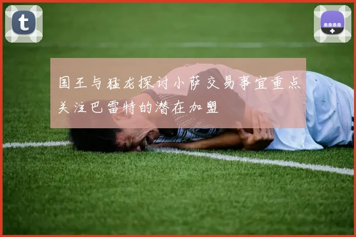 国王与猛龙探讨小萨交易事宜重点关注巴雷特的潜在加盟