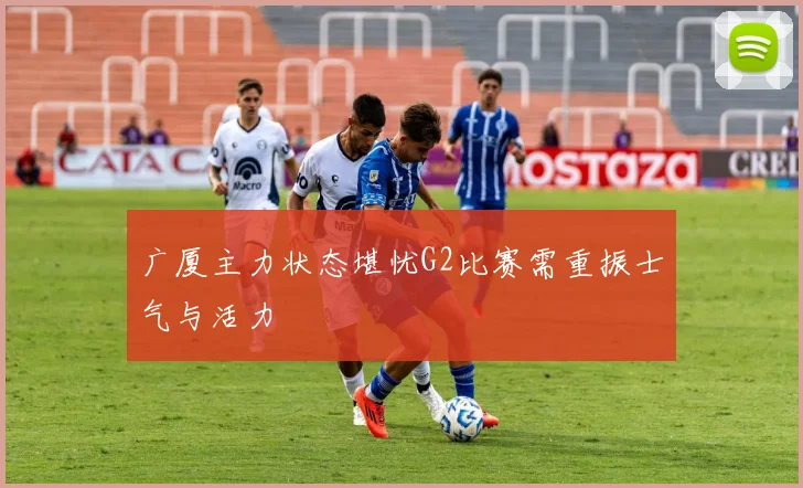 广厦主力状态堪忧G2比赛需重振士气与活力