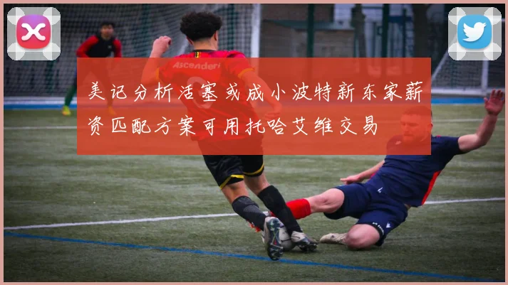 美记分析活塞或成小波特新东家薪资匹配方案可用托哈艾维交易
