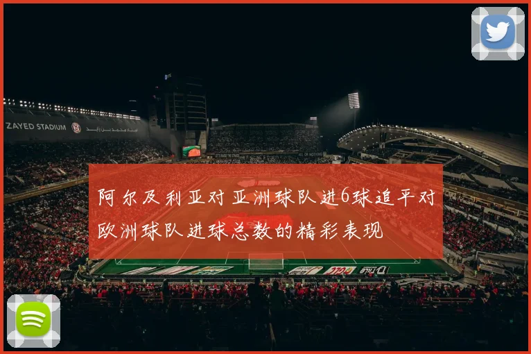阿尔及利亚对亚洲球队进6球追平对欧洲球队进球总数的精彩表现
