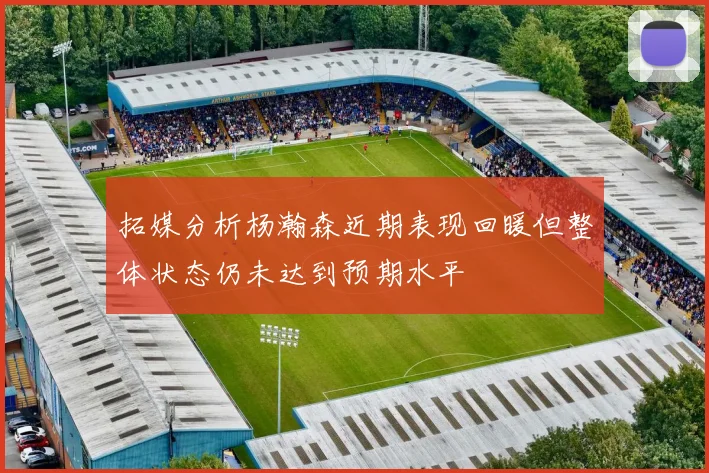拓媒分析杨瀚森近期表现回暖但整体状态仍未达到预期水平