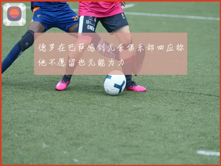 德罗在巴萨感到无奈俱乐部回应称他不愿留也无能为力