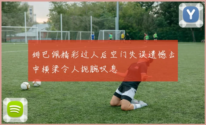 姆巴佩精彩过人后空门失误遗憾击中横梁令人扼腕叹息