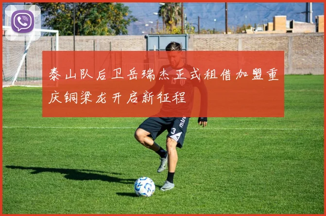 泰山队后卫岳瑞杰正式租借加盟重庆铜梁龙开启新征程